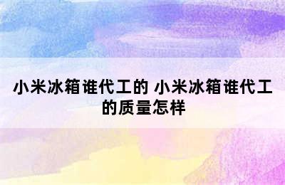 小米冰箱谁代工的 小米冰箱谁代工的质量怎样